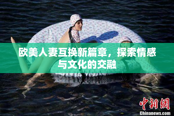 欧美人妻互换新篇章，探索情感与文化的交融