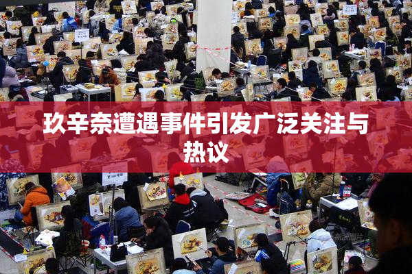 玖辛奈遭遇事件引发广泛关注与热议