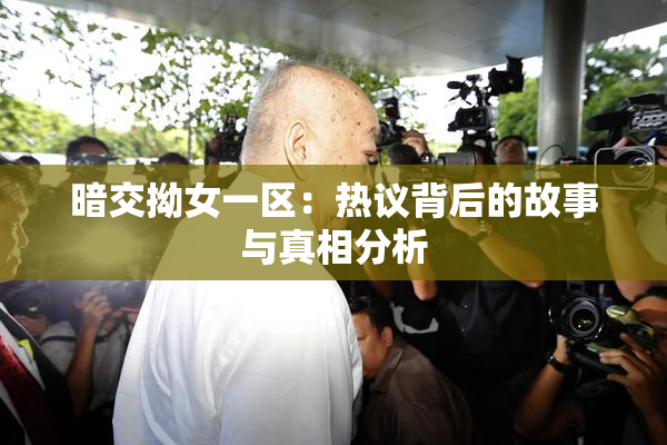 暗交拗女一区：热议背后的故事与真相分析