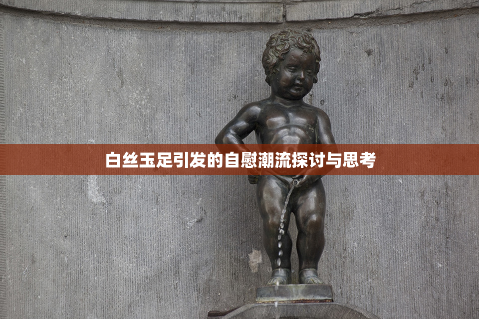 白丝玉足引发的自慰潮流探讨与思考