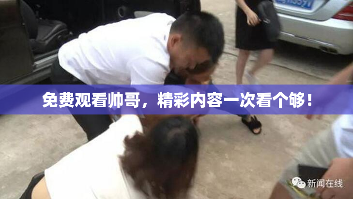 免费观看帅哥，精彩内容一次看个够！