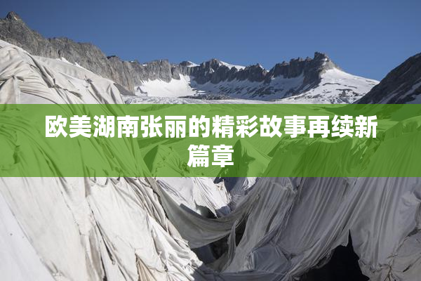 欧美湖南张丽的精彩故事再续新篇章