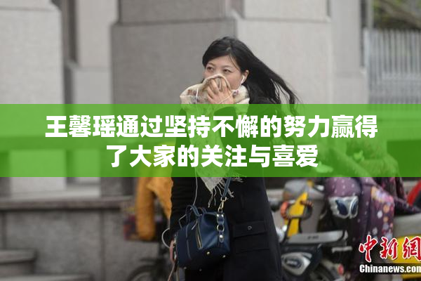 王馨瑶通过坚持不懈的努力赢得了大家的关注与喜爱