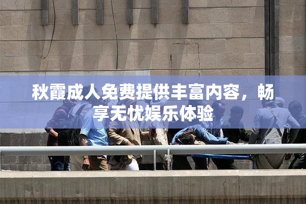 秋霞成人免费提供丰富内容，畅享无忧娱乐体验