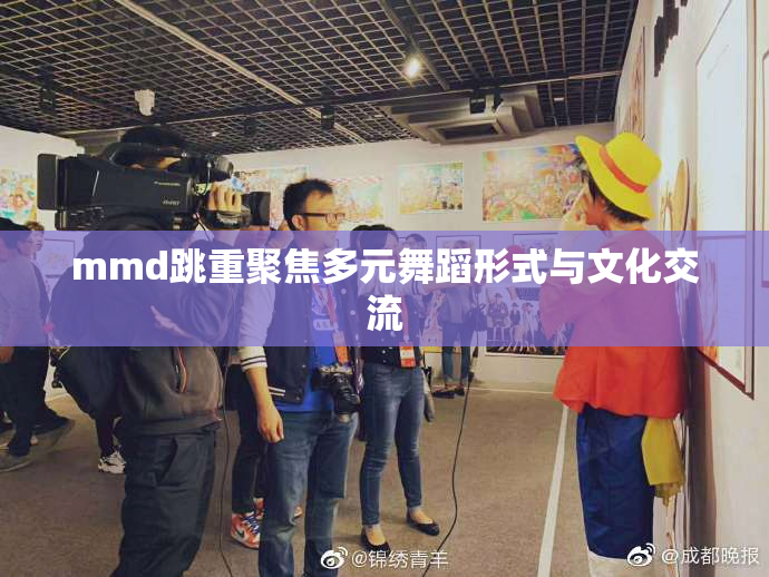 mmd跳重聚焦多元舞蹈形式与文化交流