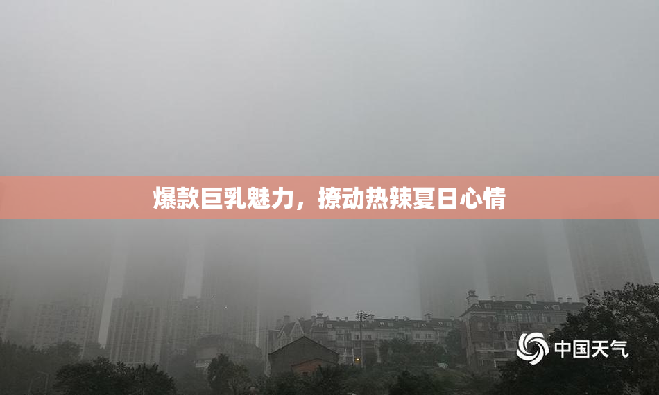 爆款巨乳魅力，撩动热辣夏日心情