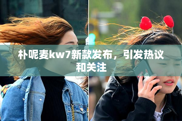 朴呢麦kw7新款发布，引发热议和关注