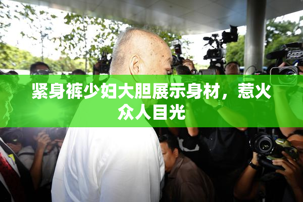 紧身裤少妇大胆展示身材，惹火众人目光