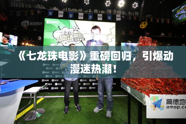 《七龙珠电影》重磅回归，引爆动漫迷热潮！