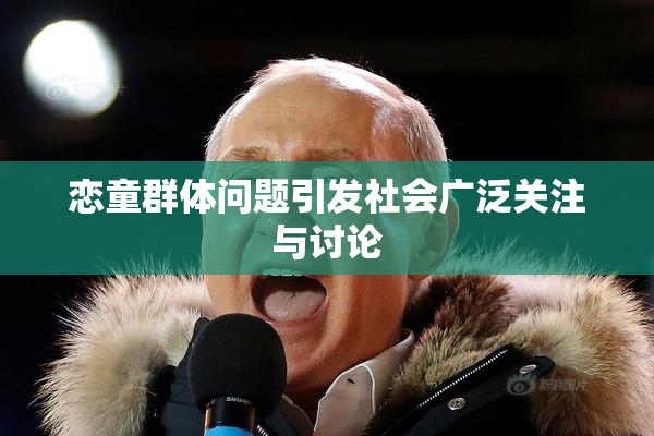 恋童群体问题引发社会广泛关注与讨论