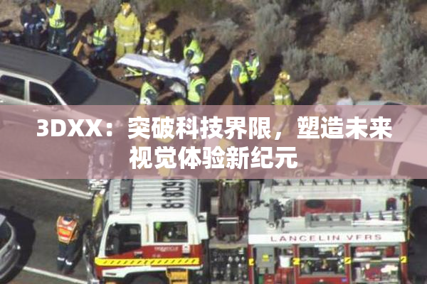 3DXX：突破科技界限，塑造未来视觉体验新纪元