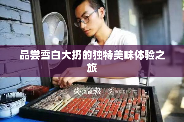 品尝雪白大扔的独特美味体验之旅