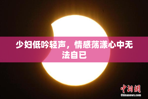 少妇低吟轻声，情感荡漾心中无法自已