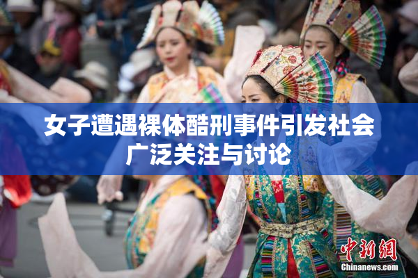 女子遭遇裸体酷刑事件引发社会广泛关注与讨论