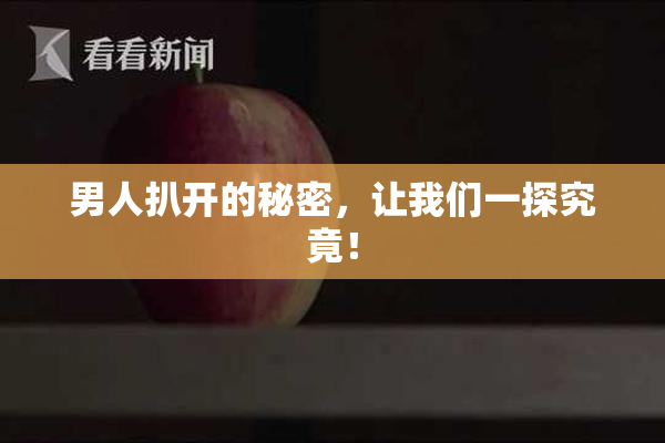 男人扒开的秘密，让我们一探究竟！