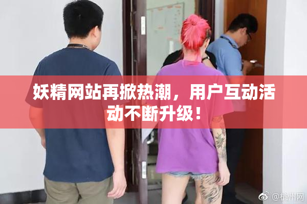 妖精网站再掀热潮，用户互动活动不断升级！