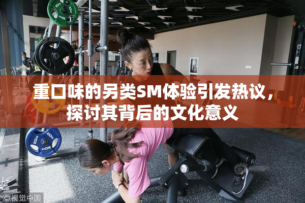 重口味的另类SM体验引发热议，探讨其背后的文化意义