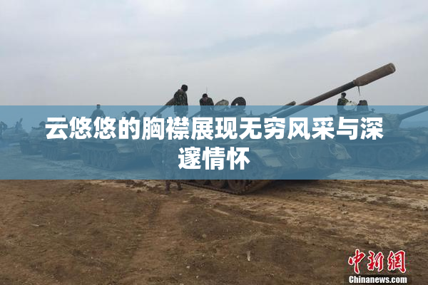 云悠悠的胸襟展现无穷风采与深邃情怀