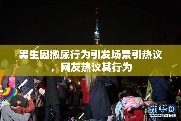 男生因撒尿行为引发场景引热议，网友热议其行为