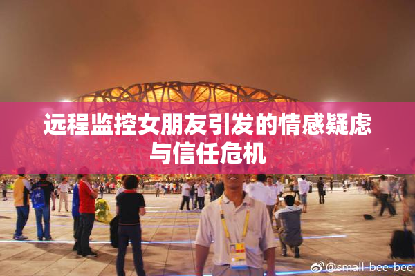 远程监控女朋友引发的情感疑虑与信任危机