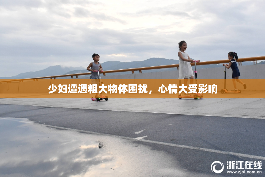 少妇遭遇粗大物体困扰，心情大受影响