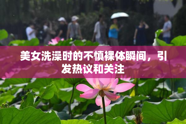 美女洗澡时的不慎裸体瞬间，引发热议和关注