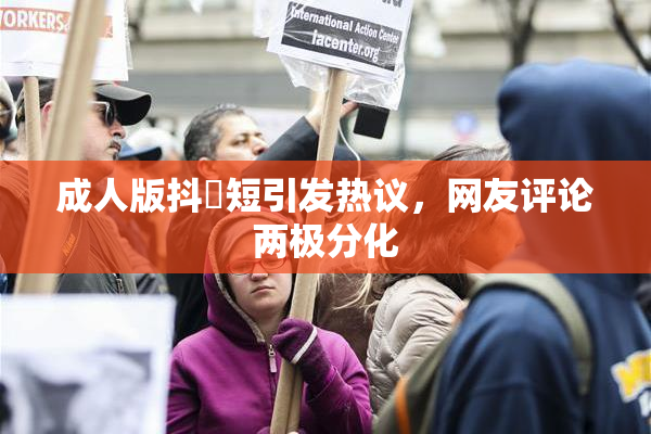 成人版抖抈短引发热议，网友评论两极分化