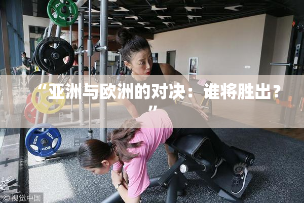 “亚洲与欧洲的对决：谁将胜出？”