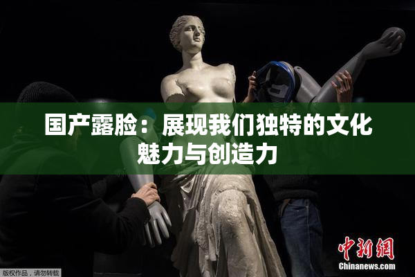 国产露脸：展现我们独特的文化魅力与创造力