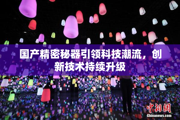 国产精密秘器引领科技潮流，创新技术持续升级