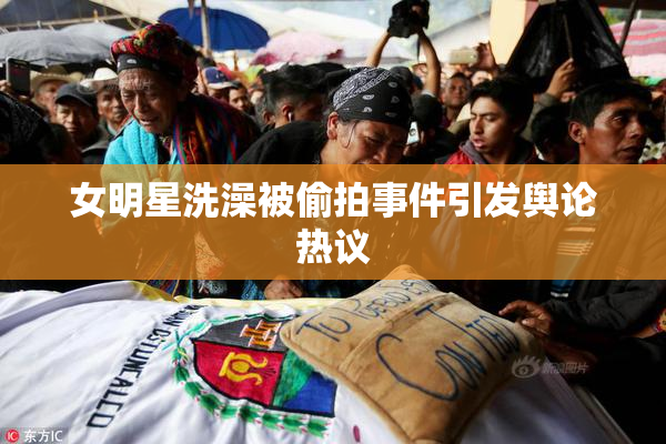 女明星洗澡被偷拍事件引发舆论热议