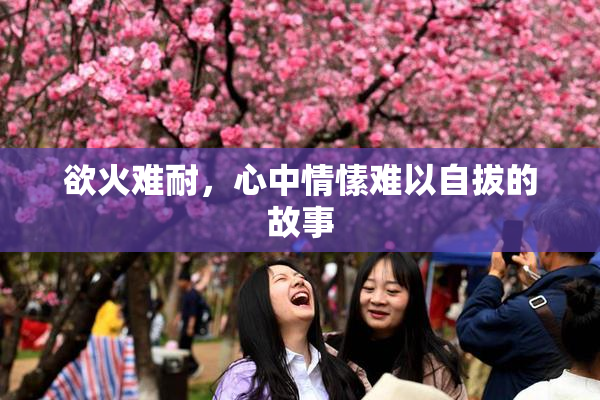 欲火难耐，心中情愫难以自拔的故事