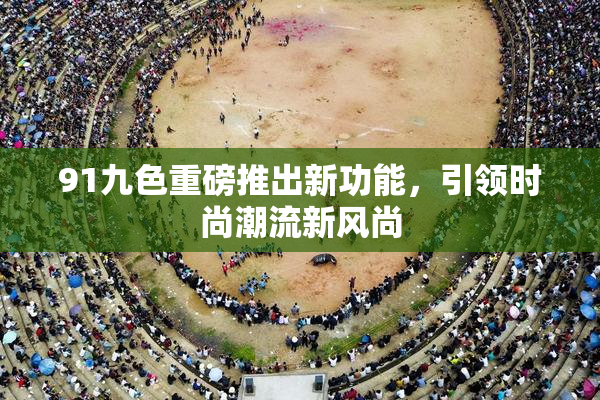 91九色重磅推出新功能，引领时尚潮流新风尚