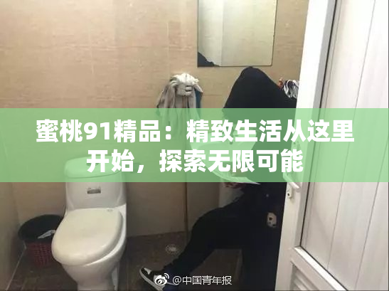 蜜桃91精品：精致生活从这里开始，探索无限可能