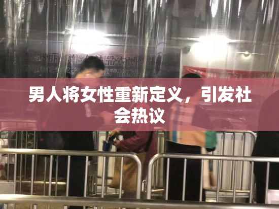 男人将女性重新定义，引发社会热议