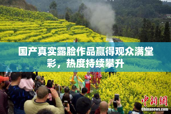 国产真实露脸作品赢得观众满堂彩，热度持续攀升