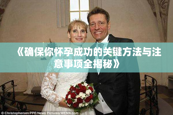 《确保你怀孕成功的关键方法与注意事项全揭秘》