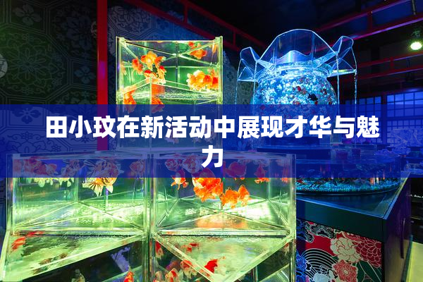 田小玟在新活动中展现才华与魅力