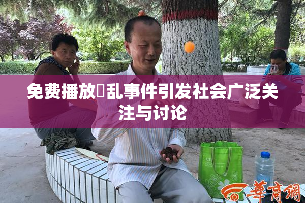 免费播放婬乱事件引发社会广泛关注与讨论