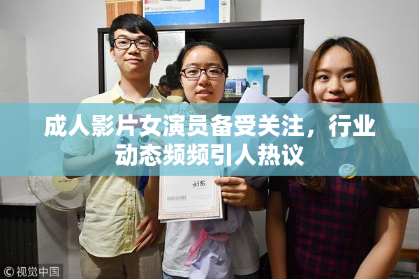 成人影片女演员备受关注，行业动态频频引人热议