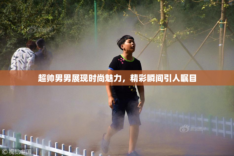 超帅男男展现时尚魅力，精彩瞬间引人瞩目