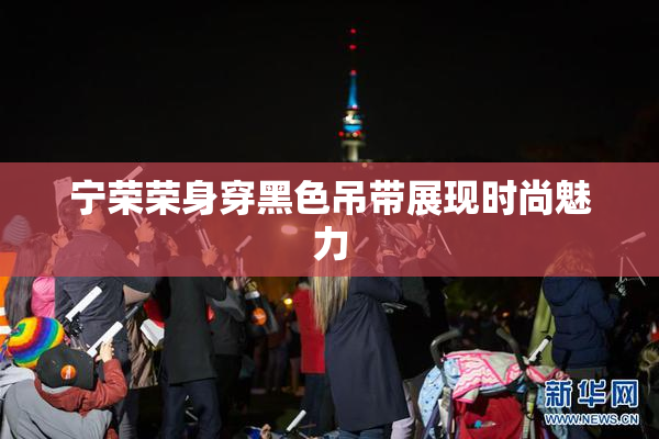宁荣荣身穿黑色吊带展现时尚魅力