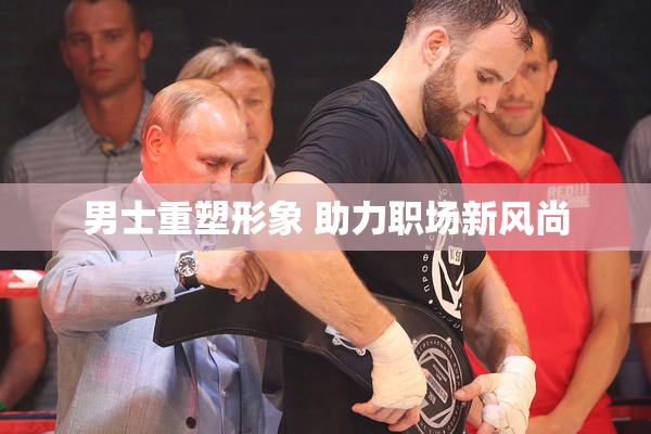 男士重塑形象 助力职场新风尚