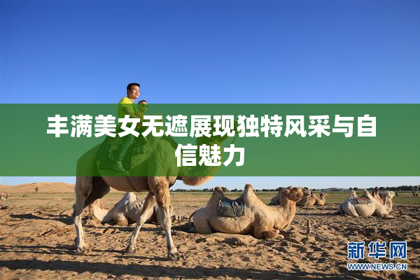 丰满美女无遮展现独特风采与自信魅力