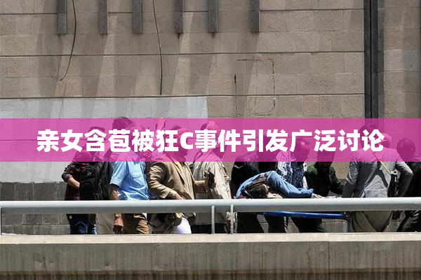 亲女含苞被狂C事件引发广泛讨论