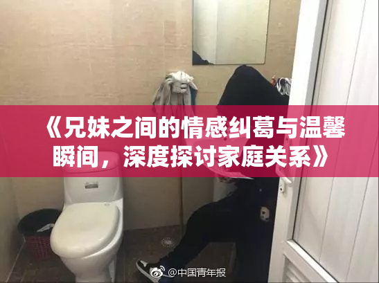《兄妹之间的情感纠葛与温馨瞬间，深度探讨家庭关系》
