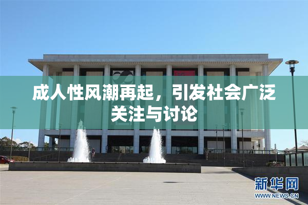 成人性风潮再起，引发社会广泛关注与讨论
