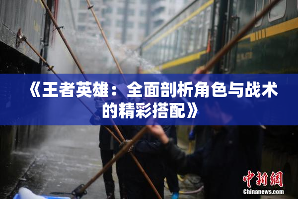 《王者英雄：全面剖析角色与战术的精彩搭配》