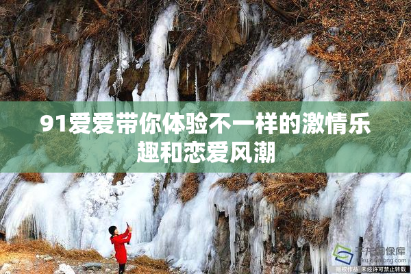 91爱爱带你体验不一样的激情乐趣和恋爱风潮
