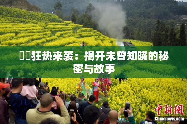 ❌‌狂热来袭：揭开未曾知晓的秘密与故事